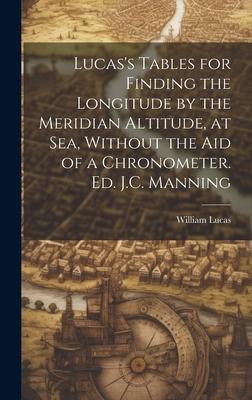 Lucas’s Tables for Finding the Longitude by the Meridian Altitude, at Sea, Without the Aid of a Chronometer. Ed. J.C. Manning