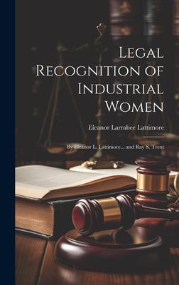 Legal Recognition of Industrial Women: By Eleanor L. Lattimore... and Ray S. Trent