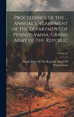 Proceedings of the ... Annual Encampment of the Department of Pennsylvania, Grand Army of the Republic; Volume 53