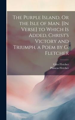 The Purple Island, Or the Isle of Man. [In Verse] to Which Is Added, Christ’s Victory and Triumph, a Poem by G. Fletcher