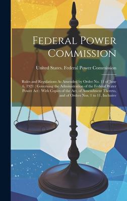 Federal Power Commission: Rules and Regulations As Amended by Order No. 11 of June 6, 1921: Governing the Administration of the Federal Water Po