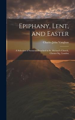 Epiphany, Lent, and Easter: A Selection of Sermons Preached in St. Michael’s Church, Chester Sq., London