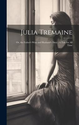 Julia Tremaine: Or, the Father’s Wish and Husband’s Duty: A Tale for All Time