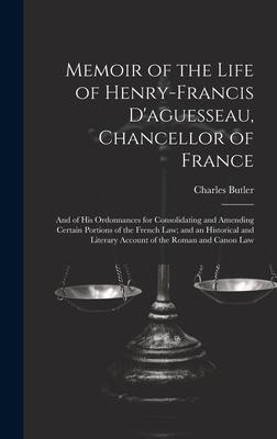 Memoir of the Life of Henry-Francis D’aguesseau, Chancellor of France: And of His Ordonnances for Consolidating and Amending Certain Portions of the F