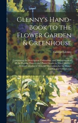 Glenny’s Hand-Book to the Flower Garden & Greenhouse: Comprising the Description, Cultivation, and Management of All the Popular Flowers and Plants Gr