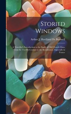 Storied Windows: A Traveller’s Introduction to the Study of Old Church Glass, From the Twelfth Century to the Renaissance, Especially i