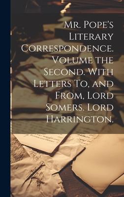 Mr. Pope’s Literary Correspondence. Volume the Second. With Letters To, and From, Lord Somers. Lord Harrington.