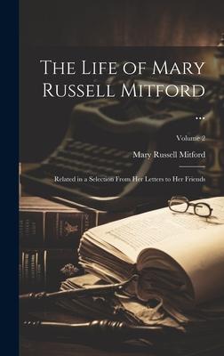 The Life of Mary Russell Mitford ...: Related in a Selection From Her Letters to Her Friends; Volume 2