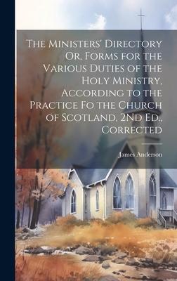 The Ministers’ Directory Or, Forms for the Various Duties of the Holy Ministry, According to the Practice Fo the Church of Scotland, 2Nd Ed., Correcte
