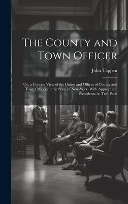 The County and Town Officer: Or, a Concise View of the Duties and Offices of County and Town Officers in the State of New-York, With Appropriate Pr