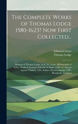 The Complete Works of Thomas Lodge 1580-1623? Now First Collected...: Memoir of Thomas Lodge, by E. W. Gosse. Bibliographical Index. Reply to Gosson’s