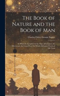 The Book of Nature and the Book of Man: In Which Is Accepted As the Type of Creation, the Microcosm, the Great Pivot On Which All Lower Forms of Life
