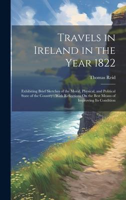Travels in Ireland in the Year 1822: Exhibiting Brief Sketches of the Moral, Physical, and Political State of the Country: With Reflections On the Bes