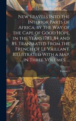 New Travels Into the Interior Parts of Africa, by the Way of the Cape of Good Hope, in the Years 1783, 84 and 85. Translated From the French of Le Vai