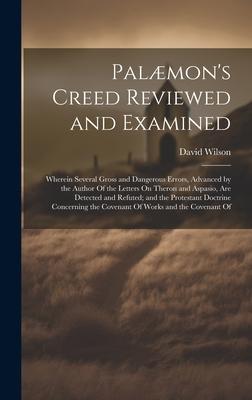 Palæmon’s Creed Reviewed and Examined: Wherein Several Gross and Dangerous Errors, Advanced by the Author Of the Letters On Theron and Aspasio, Are De