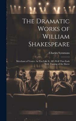 The Dramatic Works of William Shakespeare: Merchant of Venice. As You Like It. All’s Well That Ends Well. Taming of the Shrew