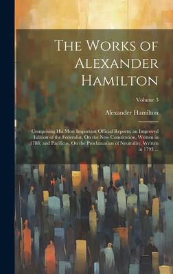 The Works of Alexander Hamilton: Comprising His Most Important Official Reports; an Improved Edition of the Federalist, On the New Constitution, Writt