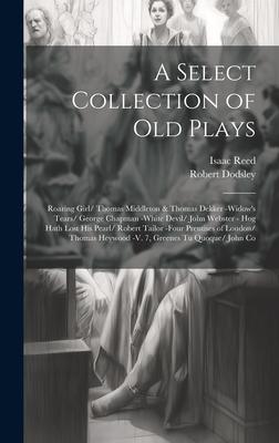A Select Collection of Old Plays: Roaring Girl/ Thomas Middleton & Thomas Dekker -Widow’s Tears/ George Chapman -White Devil/ John Webster - Hog Hath