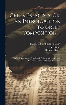 Greek Exercises; Or, an Introduction to Greek Composition ...: To Which Specimens of the Greek Dialects, and the Critical Canons of Dawes and Poron Ar
