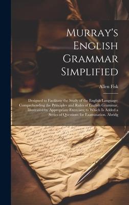 Murray’s English Grammar Simplified: Designed to Facilitate the Study of the English Language; Comprehending the Principles and Rules of English Gramm