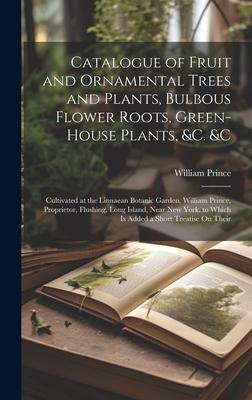 Catalogue of Fruit and Ornamental Trees and Plants, Bulbous Flower Roots, Green-House Plants, &c. &c: Cultivated at the Linnaean Botanic Garden, Willi