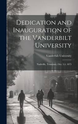 Dedication and Inauguration of the Vanderbilt University: Nashville, Tennessee, Oct. 3,4, 1875