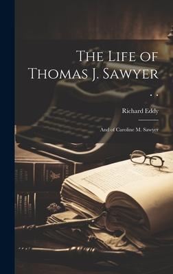 The Life of Thomas J. Sawyer . .: And of Caroline M. Sawyer