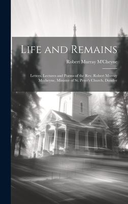 Life and Remains: Letters, Lectures and Poems of the Rev. Robert Murray Mccheyne, Minister of St. Peter’s Church, Dundee