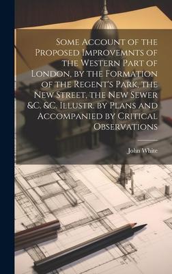 Some Account of the Proposed Improvemnts of the Western Part of London, by the Formation of the Regent’s Park, the New Street, the New Sewer &c. &c. I