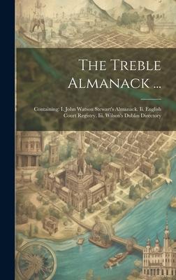 The Treble Almanack ...: Containing: I. John Watson Stewart’s Almanack. Ii. English Court Registry. Iii. Wilson’s Dublin Directory