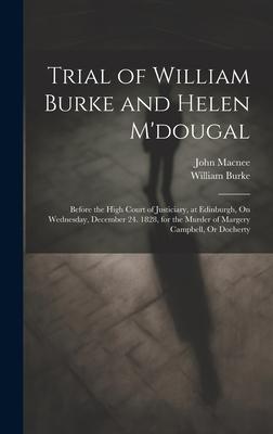 Trial of William Burke and Helen M’dougal: Before the High Court of Justiciary, at Edinburgh, On Wednesday, December 24. 1828, for the Murder of Marge