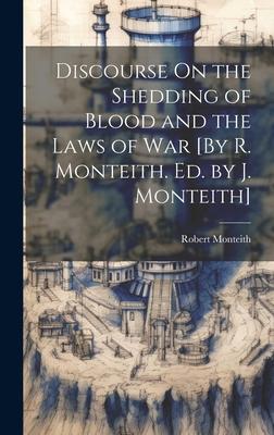 Discourse On the Shedding of Blood and the Laws of War [By R. Monteith. Ed. by J. Monteith]