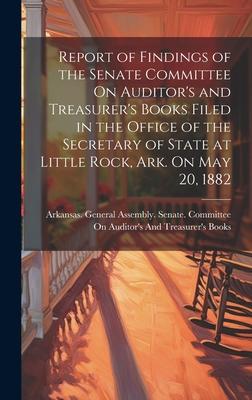 Report of Findings of the Senate Committee On Auditor’s and Treasurer’s Books Filed in the Office of the Secretary of State at Little Rock, Ark. On Ma