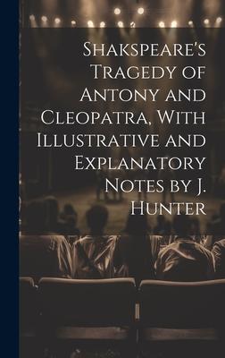 Shakspeare’s Tragedy of Antony and Cleopatra, With Illustrative and Explanatory Notes by J. Hunter