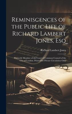 Reminiscences of the Public Life of Richard Lambert Jones, Esq: Formerly Member of the Court of Common Council of the City of London. Printed for Priv