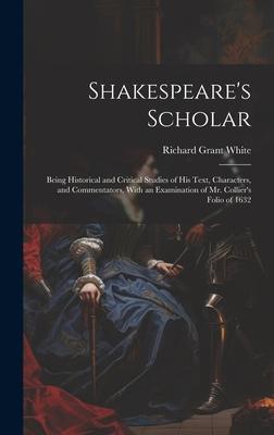 Shakespeare’s Scholar: Being Historical and Critical Studies of His Text, Characters, and Commentators, With an Examination of Mr. Collier’s