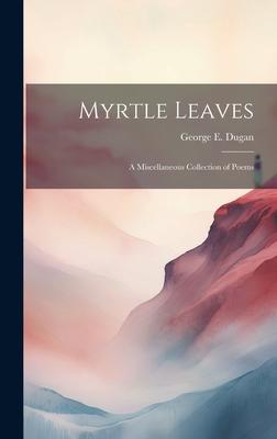 Myrtle Leaves: A Miscellaneous Collection of Poems