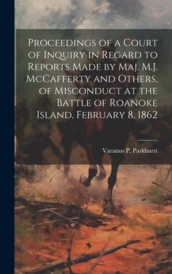 Proceedings of a Court of Inquiry in Regard to Reports Made by Maj. M.J. McCafferty and Others, of Misconduct at the Battle of Roanoke Island, Februar