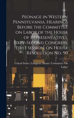 Peonage in Western Pennsylvania. Hearings Before the Committee on Labor of the House of Representatives, Sixty-second Congress, First Session, on Hous