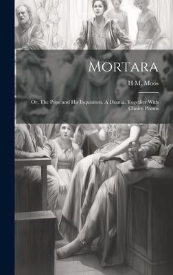 Mortara: Or, The Pope and his Inquisitors. A Drama. Together With Choice Poems