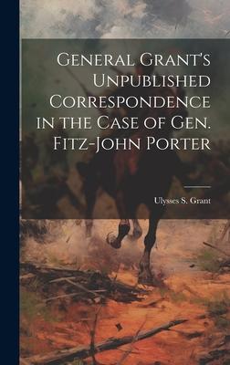 General Grant’s Unpublished Correspondence in the Case of Gen. Fitz-John Porter