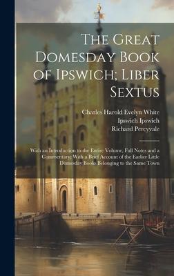 The Great Domesday Book of Ipswich; Liber Sextus: With an Introduction to the Entire Volume, Full Notes and a Commentary; With a Brief Account of the