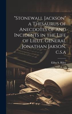 Stonewall Jackson a Thesaurus of Anecdotes of and Incidents in the Life of Lieut. General Jonathan Jakson, c.s.a