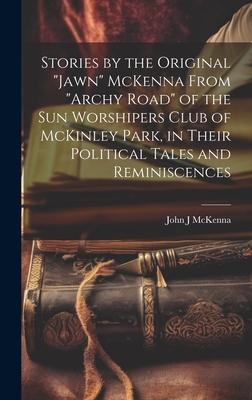 Stories by the Original Jawn McKenna From Archy Road of the Sun Worshipers Club of McKinley Park, in Their Political Tales and Reminiscences