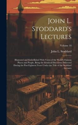 John L. Stoddard’s Lectures: Illustrated and Embellished With Views of the World’s Famous Places and People, Being the Identical Discourses Deliver
