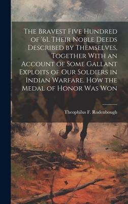 The Bravest Five Hundred of ’61. Their Noble Deeds Described by Themselves, Together With an Account of Some Gallant Exploits of our Soldiers in India