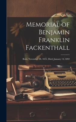 Memorial of Benjamin Franklin Fackenthall: Born, November 28, 1825, Died, January 14, 1892