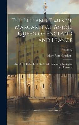 The Life and Times of Margaret of Anjou, Queen of England and France; and of her Father René the Good, King of Sicily, Naples, and Jerusalem; Volume