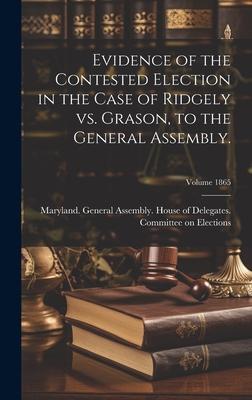 Evidence of the Contested Election in the Case of Ridgely vs. Grason, to the General Assembly.; Volume 1865