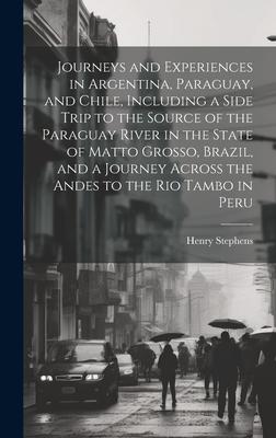 Journeys and Experiences in Argentina, Paraguay, and Chile, Including a Side Trip to the Source of the Paraguay River in the State of Matto Grosso, Br